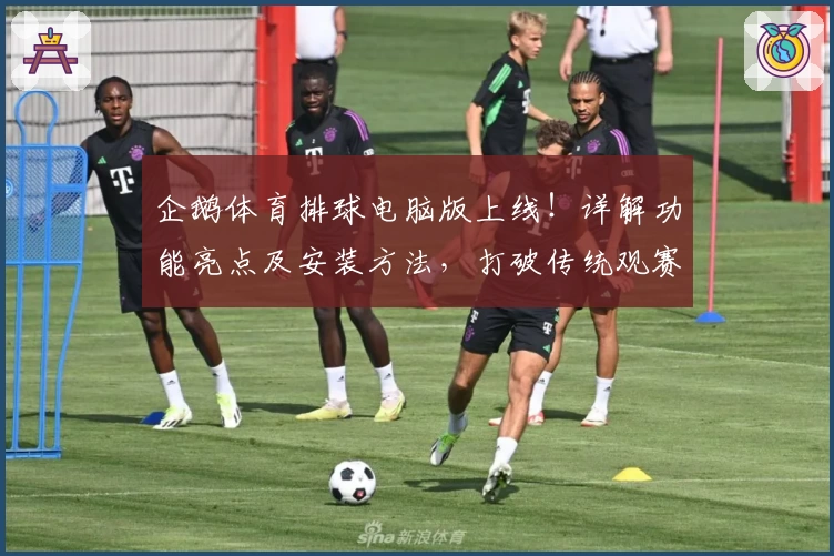 企鹅体育排球电脑版上线！详解功能亮点及安装方法，打破传统观赛模式的新体验