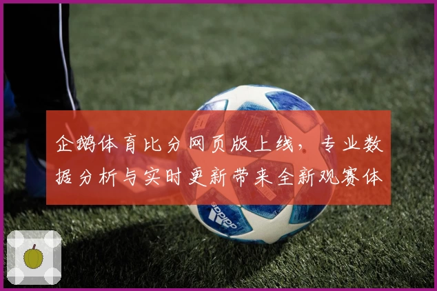 企鹅体育比分网页版上线，专业数据分析与实时更新带来全新观赛体验
