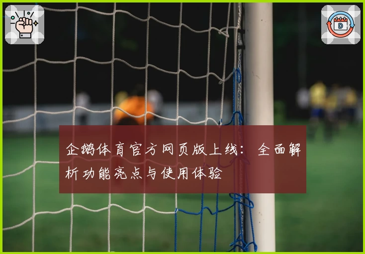 企鹅体育官方网页版上线:全面解析功能亮点与使用体验