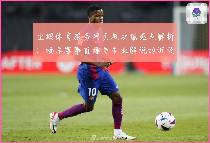 企鹅体育服务网页版功能亮点解析：畅享赛事直播与专业解说的沉浸式体验