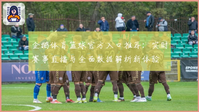企鹅体育篮球官方入口推荐：实时赛事直播与全面数据解析新体验