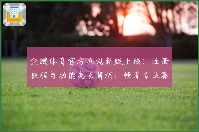 企鹅体育官方网站新版上线：注册教程与功能亮点解析，畅享专业赛事资讯体验