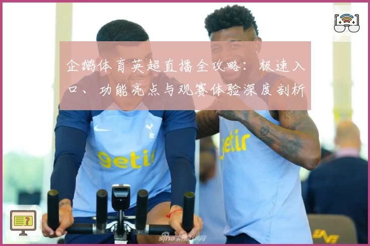 企鹅体育英超直播全攻略：极速入口、功能亮点与观赛体验深度剖析