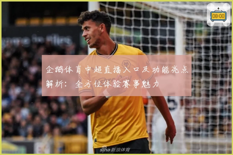 企鹅体育中超直播入口及功能亮点解析:全方位体验赛事魅力