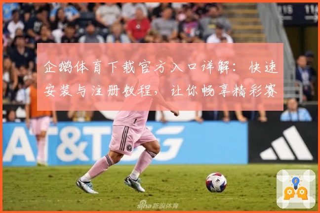 企鹅体育下载官方入口详解：快速安装与注册教程，让你畅享精彩赛事直播