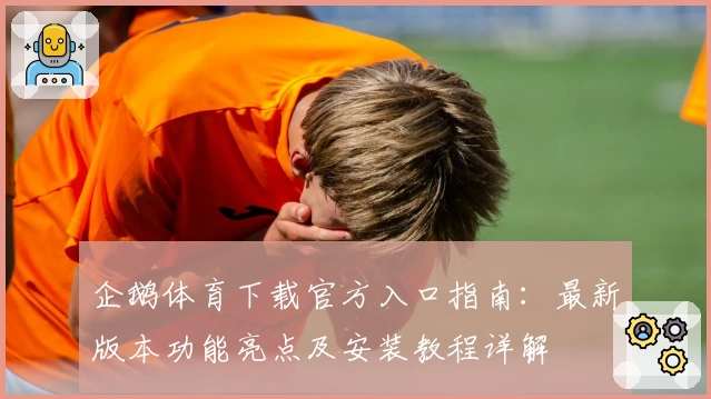 企鹅体育下载官方入口指南：最新版本功能亮点及安装教程详解