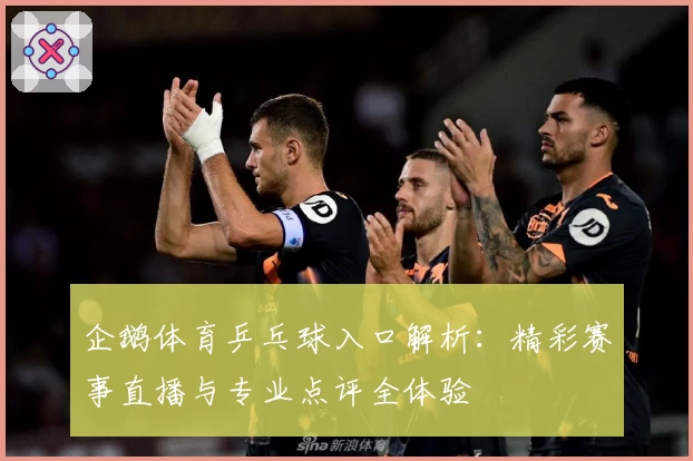 企鹅体育乒乓球入口解析:精彩赛事直播与专业点评全体验