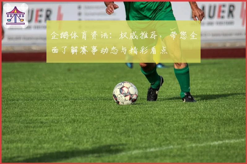 企鹅体育资讯：权威推荐，带您全面了解赛事动态与精彩看点