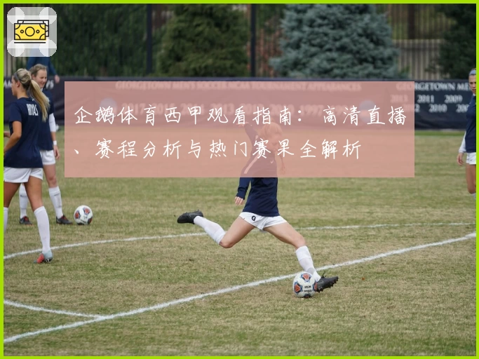 企鹅体育西甲观看指南：高清直播、赛程分析与热门赛果全解析