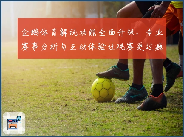 企鹅体育解说功能全面升级，专业赛事分析与互动体验让观赛更过瘾