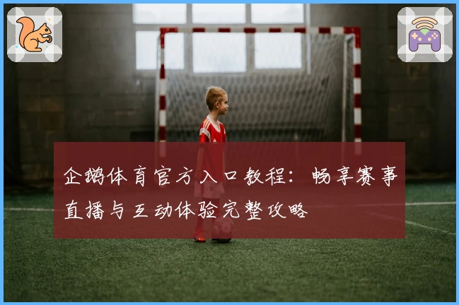 企鹅体育官方入口教程：畅享赛事直播与互动体验完整攻略