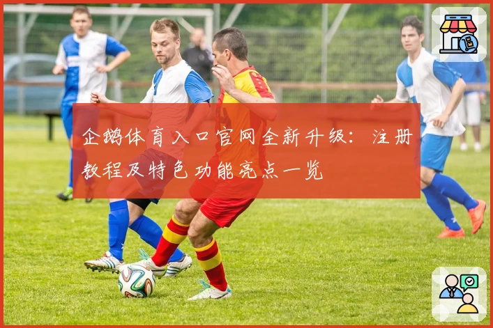 企鹅体育入口官网全新升级：注册教程及特色功能亮点一览