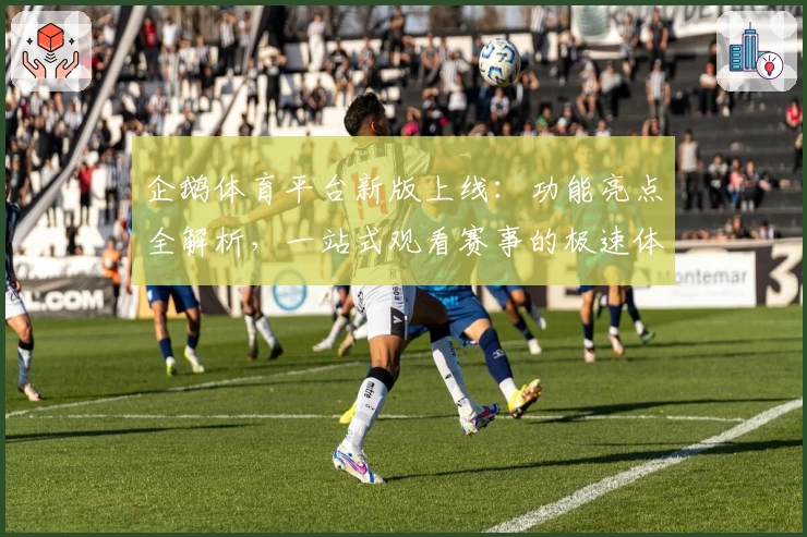 企鹅体育平台新版上线：功能亮点全解析，一站式观看赛事的极速体验！