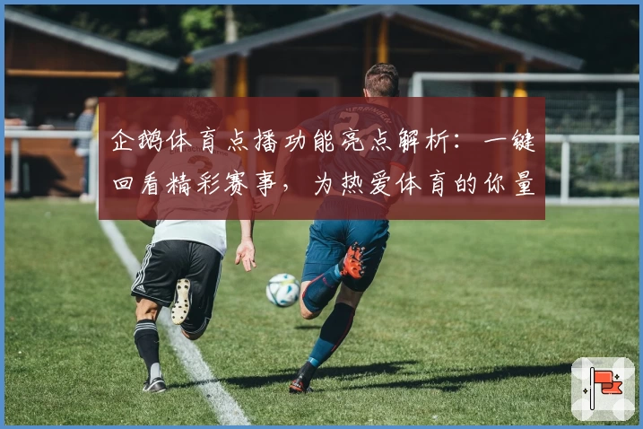 企鹅体育点播功能亮点解析：一键回看精彩赛事，为热爱体育的你量身打造