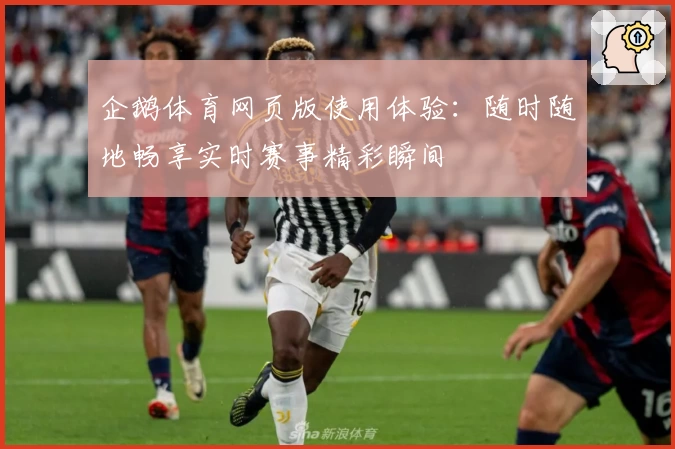 企鹅体育网页版使用体验：随时随地畅享实时赛事精彩瞬间