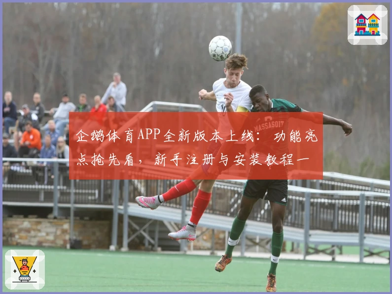 企鹅体育APP全新版本上线：功能亮点抢先看，新手注册与安装教程一网打尽