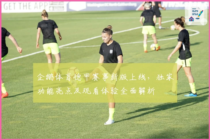 企鹅体育德甲赛事新版上线，独家功能亮点及观看体验全面解析