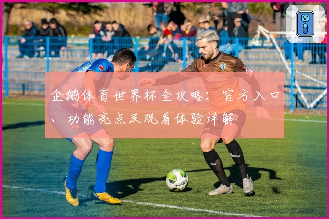 企鹅体育世界杯全攻略：官方入口、功能亮点及观看体验详解