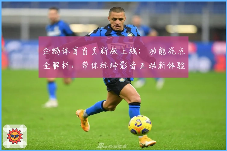 企鹅体育首页新版上线：功能亮点全解析，带你玩转影音互动新体验