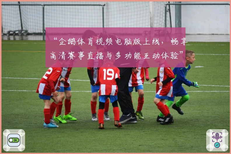 “企鹅体育视频电脑版上线，畅享高清赛事直播与多功能互动体验”