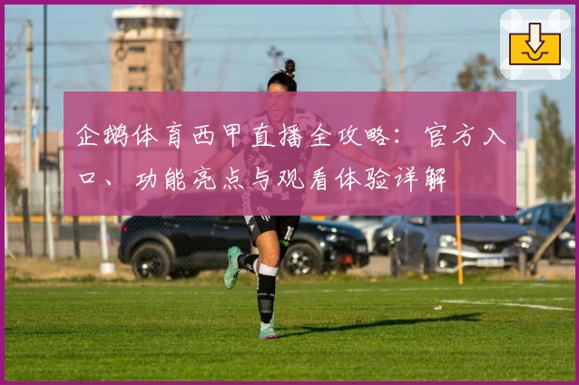 企鹅体育西甲直播全攻略：官方入口、功能亮点与观看体验详解