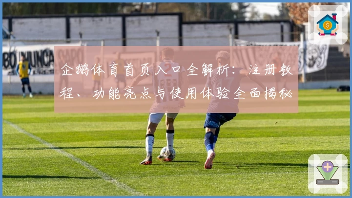 企鹅体育首页入口全解析：注册教程、功能亮点与使用体验全面揭秘