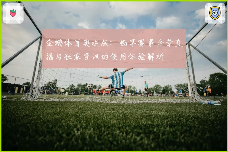 企鹅体育奥运版：畅享赛事全景直播与独家资讯的使用体验解析