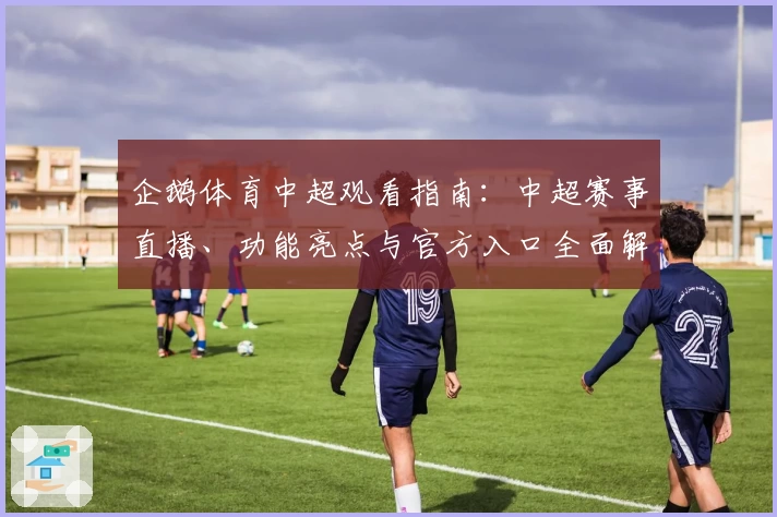企鹅体育中超观看指南：中超赛事直播、功能亮点与官方入口全面解析