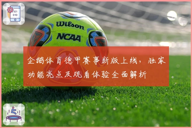 企鹅体育德甲赛事新版上线，独家功能亮点及观看体验全面解析