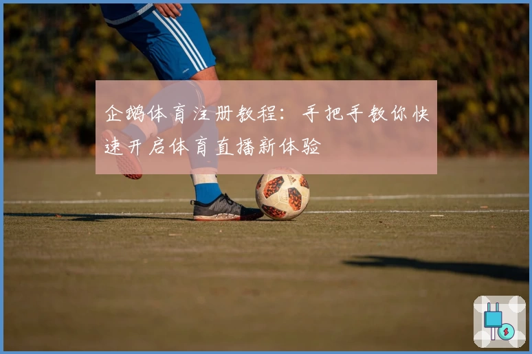 企鹅体育注册教程：手把手教你快速开启体育直播新体验