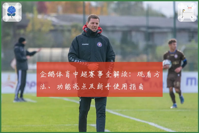 企鹅体育中超赛事全解读：观看方法、功能亮点及新手使用指南
