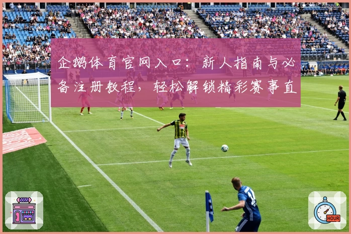 企鹅体育官网入口：新人指南与必备注册教程，轻松解锁精彩赛事直播体验