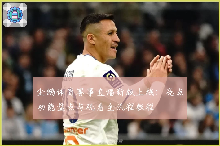 企鹅体育赛事直播新版上线：亮点功能盘点与观看全流程教程