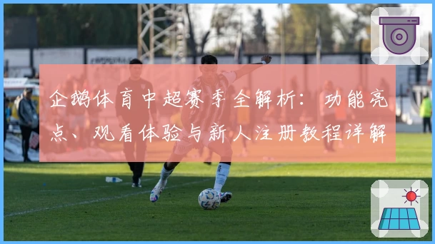 企鹅体育中超赛季全解析：功能亮点、观看体验与新人注册教程详解