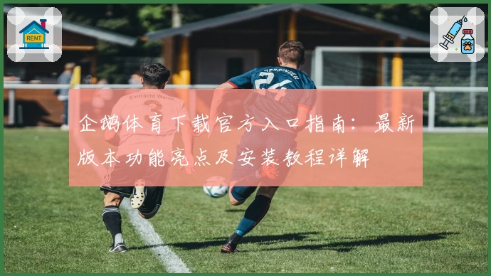 企鹅体育下载官方入口指南:最新版本功能亮点及安装教程详解